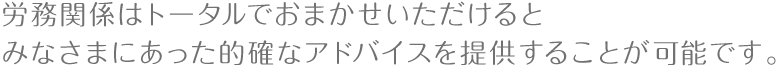 労務関係はトータルでおまかせいただけるとみなさまにあった的確アドバイスを提供することが可能です。